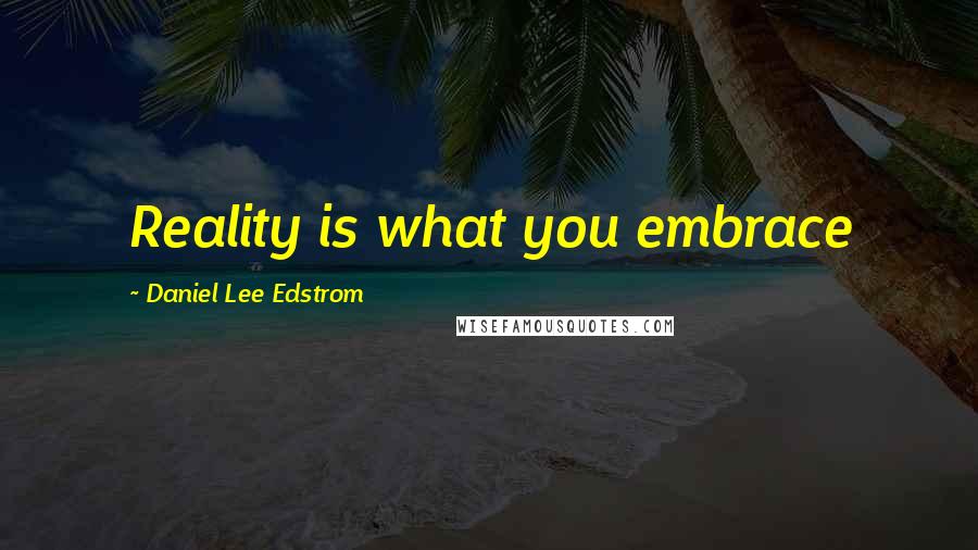 Daniel Lee Edstrom Quotes: Reality is what you embrace