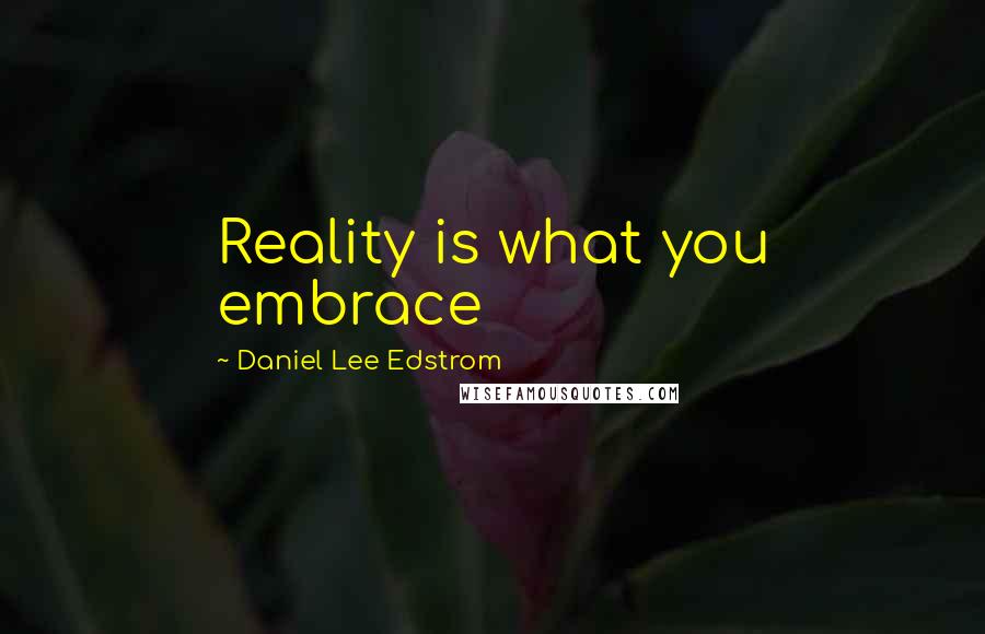 Daniel Lee Edstrom Quotes: Reality is what you embrace