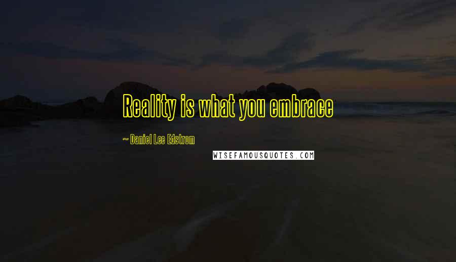 Daniel Lee Edstrom Quotes: Reality is what you embrace