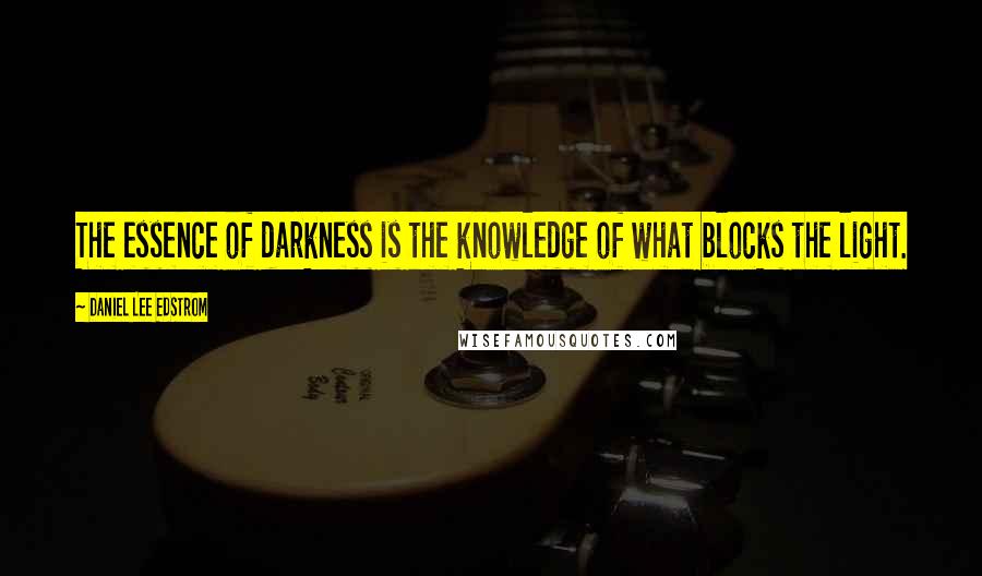 Daniel Lee Edstrom Quotes: The essence of darkness is the knowledge of what blocks the light.