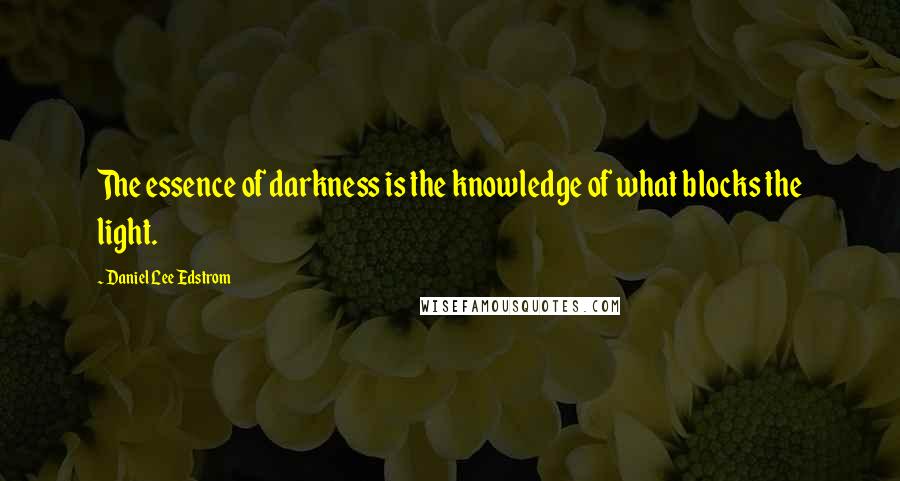 Daniel Lee Edstrom Quotes: The essence of darkness is the knowledge of what blocks the light.