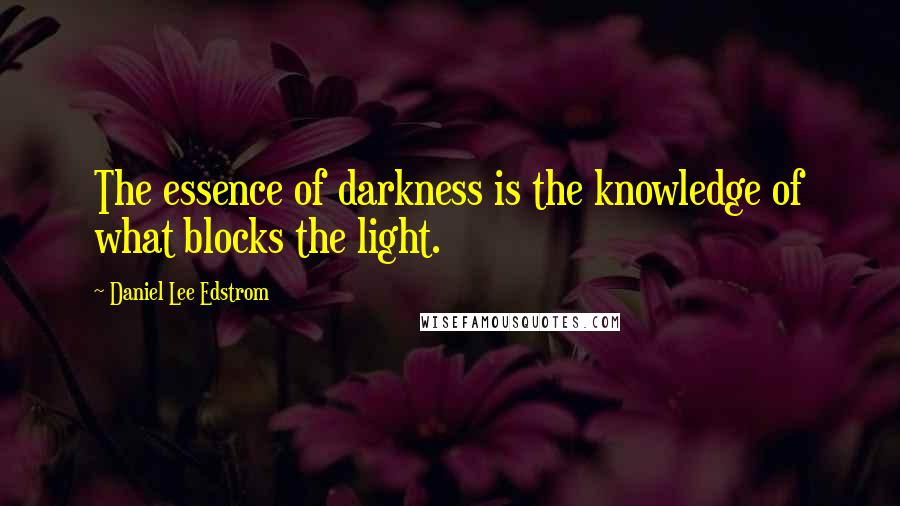 Daniel Lee Edstrom Quotes: The essence of darkness is the knowledge of what blocks the light.