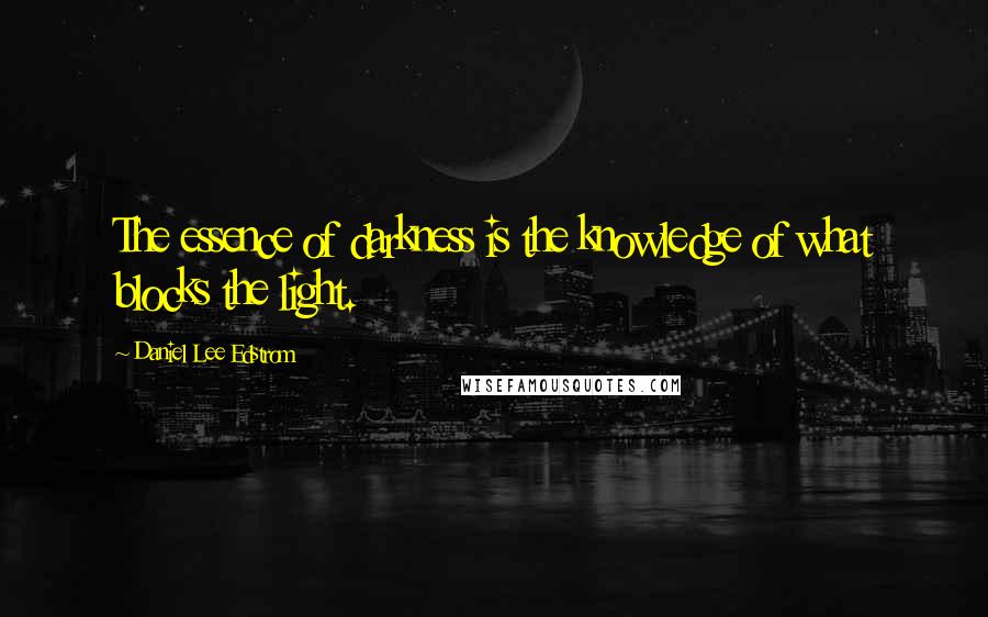 Daniel Lee Edstrom Quotes: The essence of darkness is the knowledge of what blocks the light.