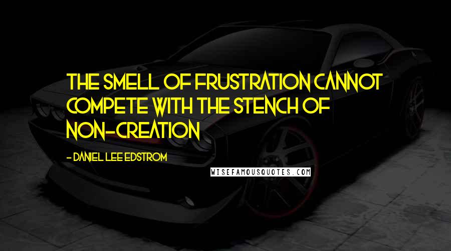 Daniel Lee Edstrom Quotes: The smell of frustration cannot compete with the stench of non-creation