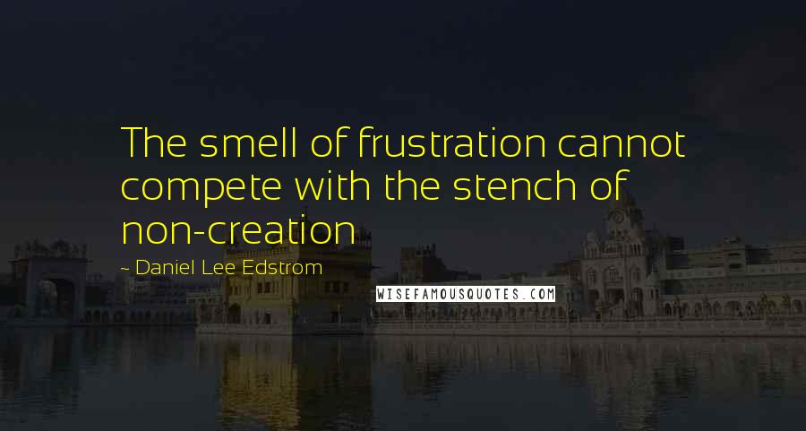 Daniel Lee Edstrom Quotes: The smell of frustration cannot compete with the stench of non-creation