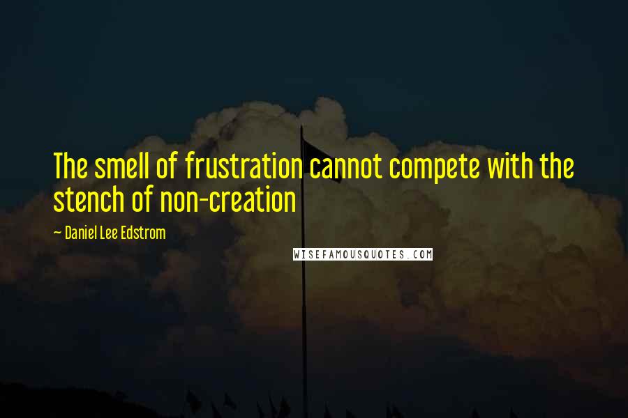 Daniel Lee Edstrom Quotes: The smell of frustration cannot compete with the stench of non-creation