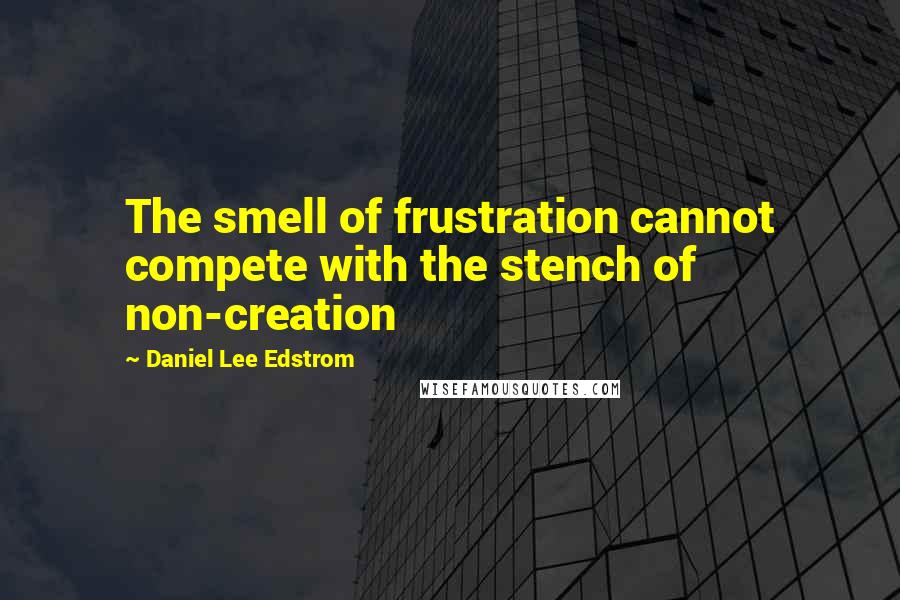 Daniel Lee Edstrom Quotes: The smell of frustration cannot compete with the stench of non-creation