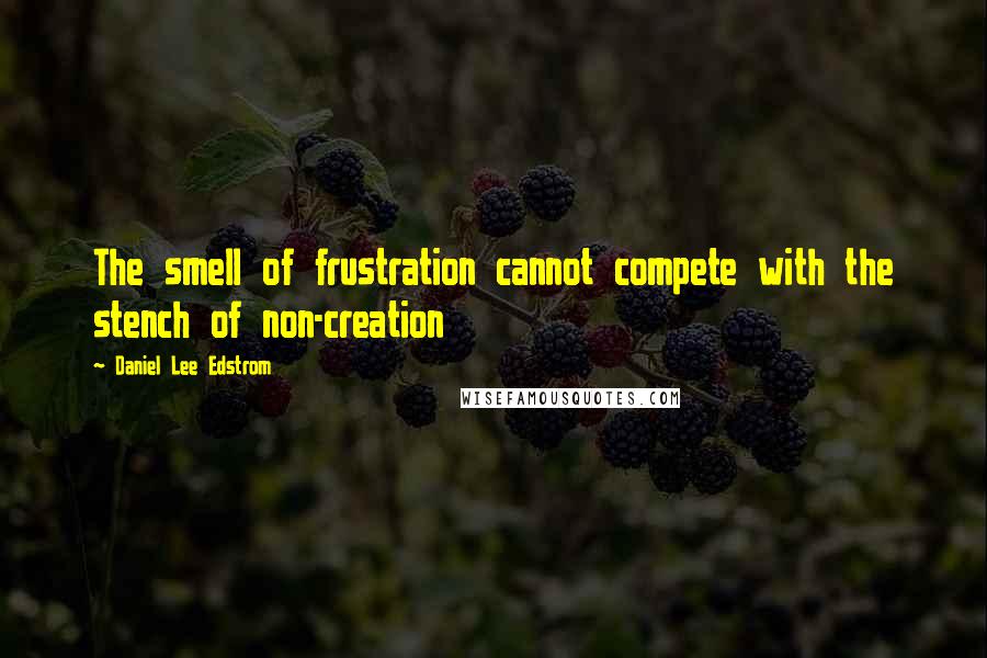 Daniel Lee Edstrom Quotes: The smell of frustration cannot compete with the stench of non-creation