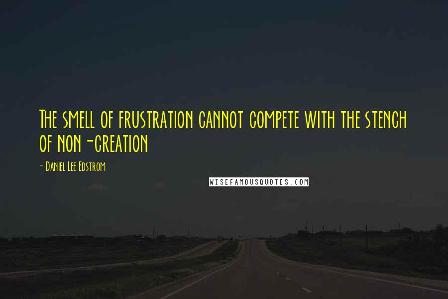 Daniel Lee Edstrom Quotes: The smell of frustration cannot compete with the stench of non-creation