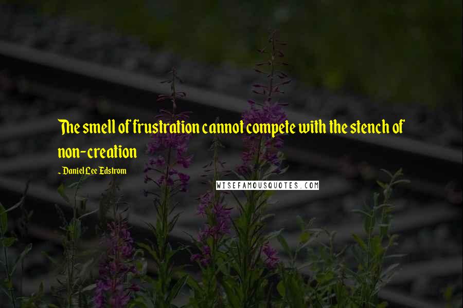 Daniel Lee Edstrom Quotes: The smell of frustration cannot compete with the stench of non-creation