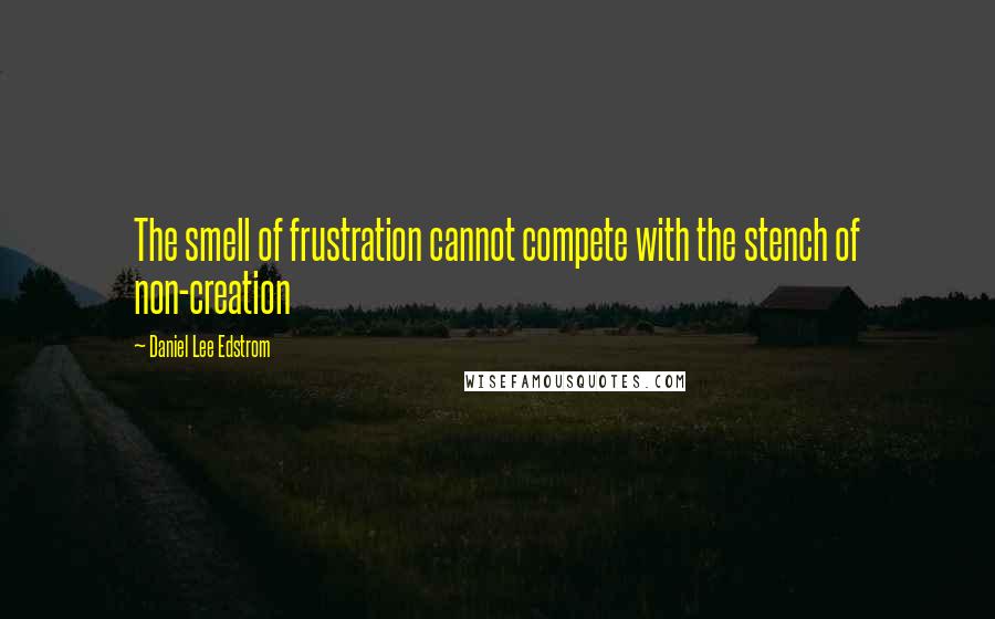 Daniel Lee Edstrom Quotes: The smell of frustration cannot compete with the stench of non-creation