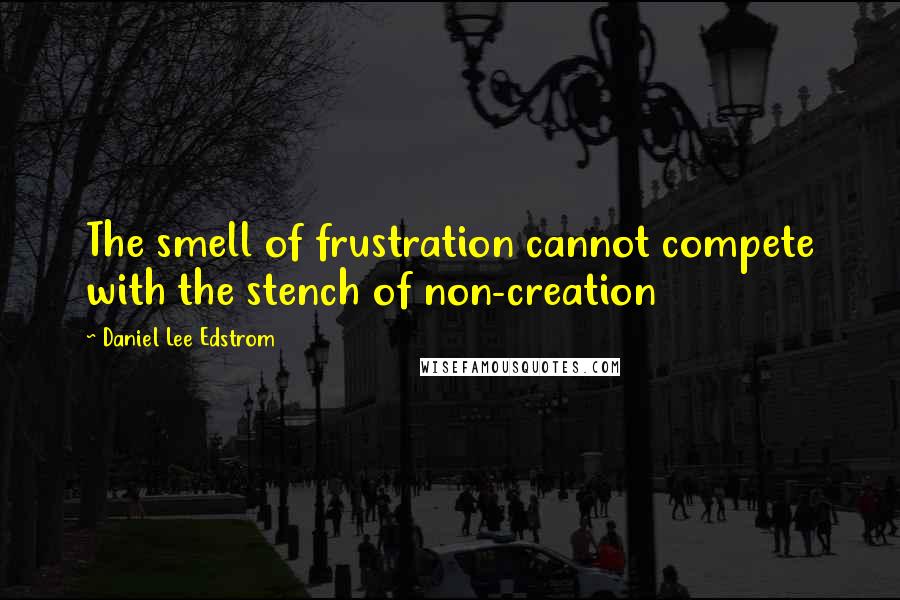 Daniel Lee Edstrom Quotes: The smell of frustration cannot compete with the stench of non-creation