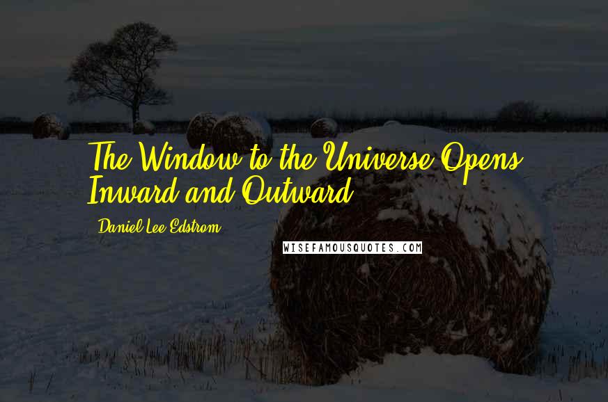 Daniel Lee Edstrom Quotes: The Window to the Universe Opens Inward and Outward.