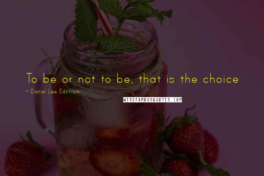 Daniel Lee Edstrom Quotes: To be or not to be, that is the choice
