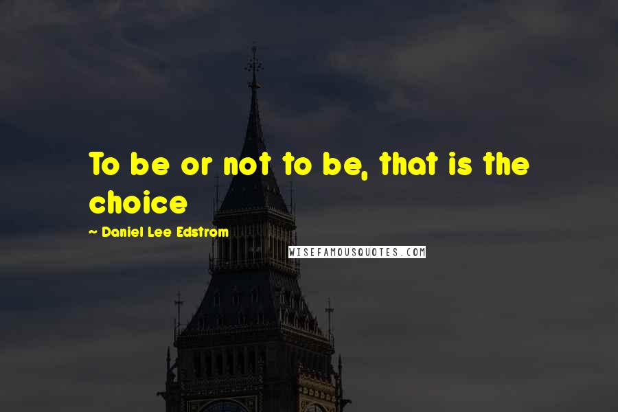 Daniel Lee Edstrom Quotes: To be or not to be, that is the choice