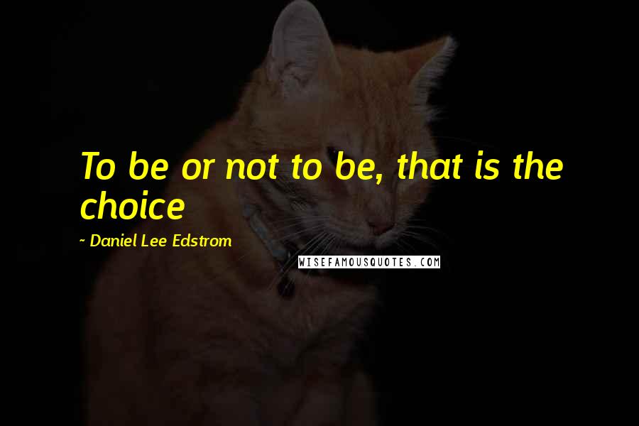 Daniel Lee Edstrom Quotes: To be or not to be, that is the choice