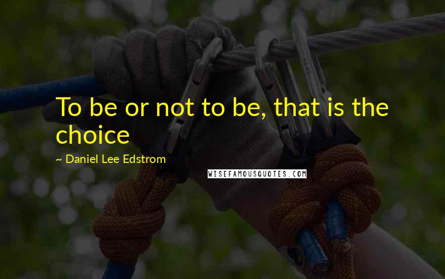 Daniel Lee Edstrom Quotes: To be or not to be, that is the choice