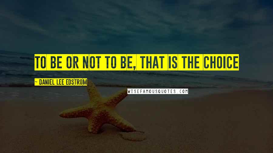 Daniel Lee Edstrom Quotes: To be or not to be, that is the choice