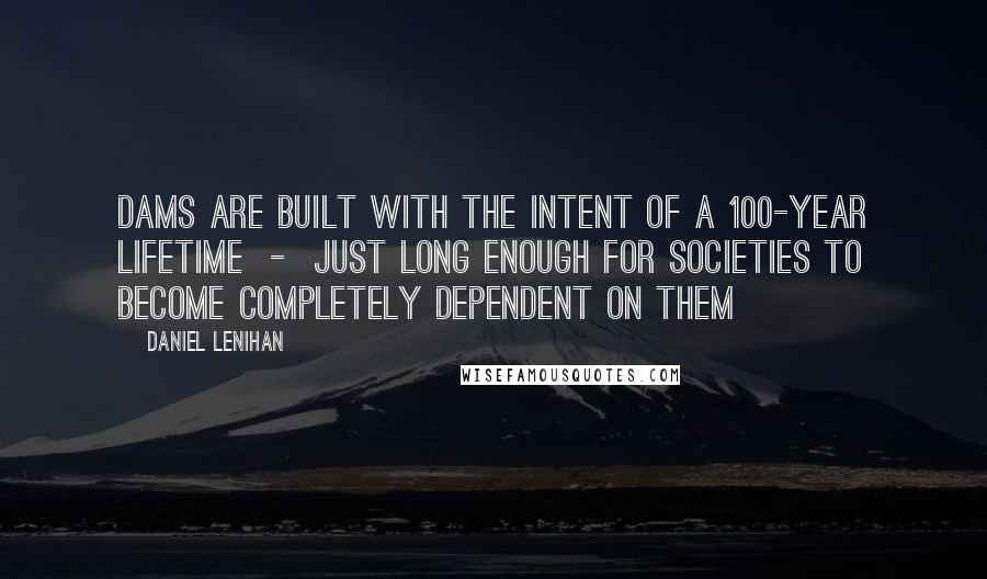 Daniel Lenihan Quotes: Dams are built with the intent of a 100-year lifetime - just long enough for societies to become completely dependent on them