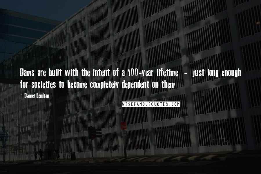 Daniel Lenihan Quotes: Dams are built with the intent of a 100-year lifetime - just long enough for societies to become completely dependent on them