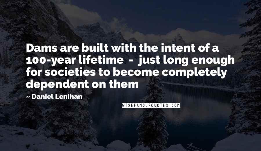 Daniel Lenihan Quotes: Dams are built with the intent of a 100-year lifetime - just long enough for societies to become completely dependent on them