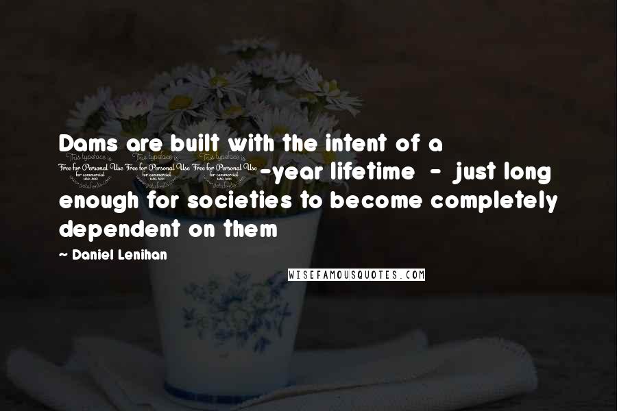 Daniel Lenihan Quotes: Dams are built with the intent of a 100-year lifetime - just long enough for societies to become completely dependent on them