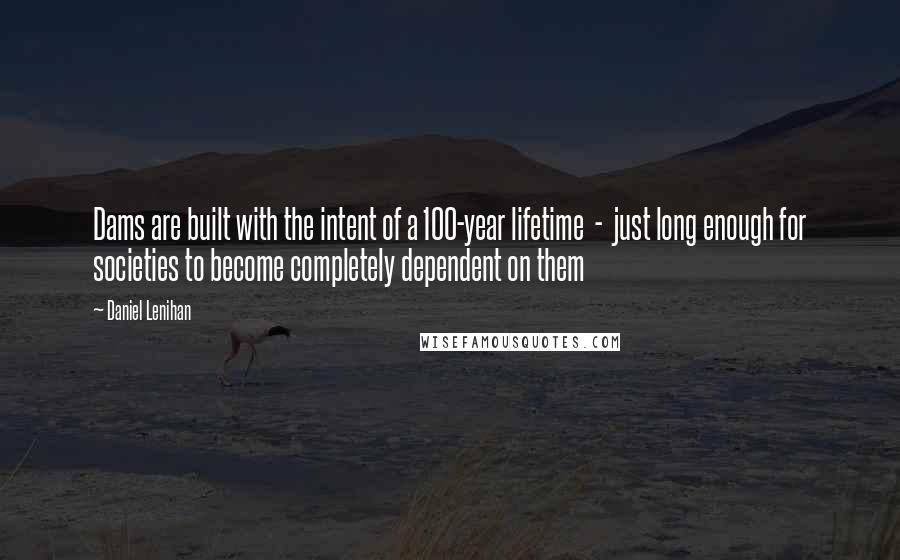 Daniel Lenihan Quotes: Dams are built with the intent of a 100-year lifetime - just long enough for societies to become completely dependent on them
