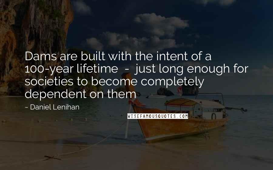 Daniel Lenihan Quotes: Dams are built with the intent of a 100-year lifetime - just long enough for societies to become completely dependent on them