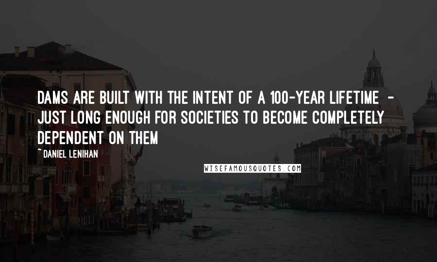 Daniel Lenihan Quotes: Dams are built with the intent of a 100-year lifetime - just long enough for societies to become completely dependent on them