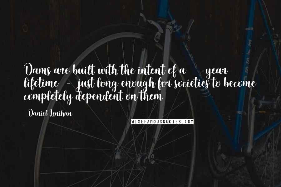 Daniel Lenihan Quotes: Dams are built with the intent of a 100-year lifetime - just long enough for societies to become completely dependent on them