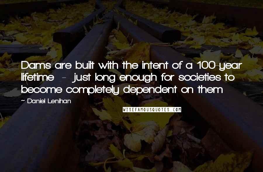 Daniel Lenihan Quotes: Dams are built with the intent of a 100-year lifetime - just long enough for societies to become completely dependent on them