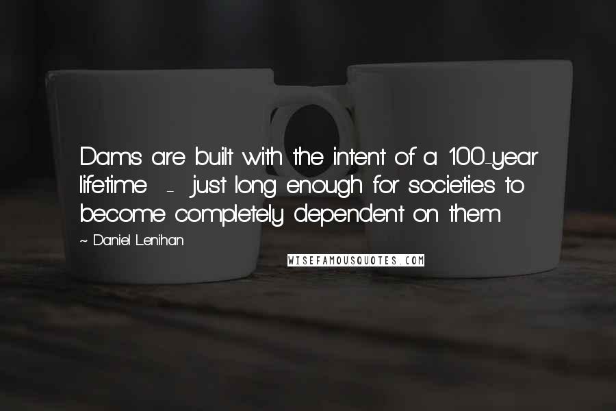 Daniel Lenihan Quotes: Dams are built with the intent of a 100-year lifetime - just long enough for societies to become completely dependent on them