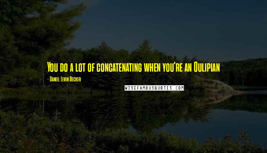 Daniel Levin Becker Quotes: You do a lot of concatenating when you're an Oulipian