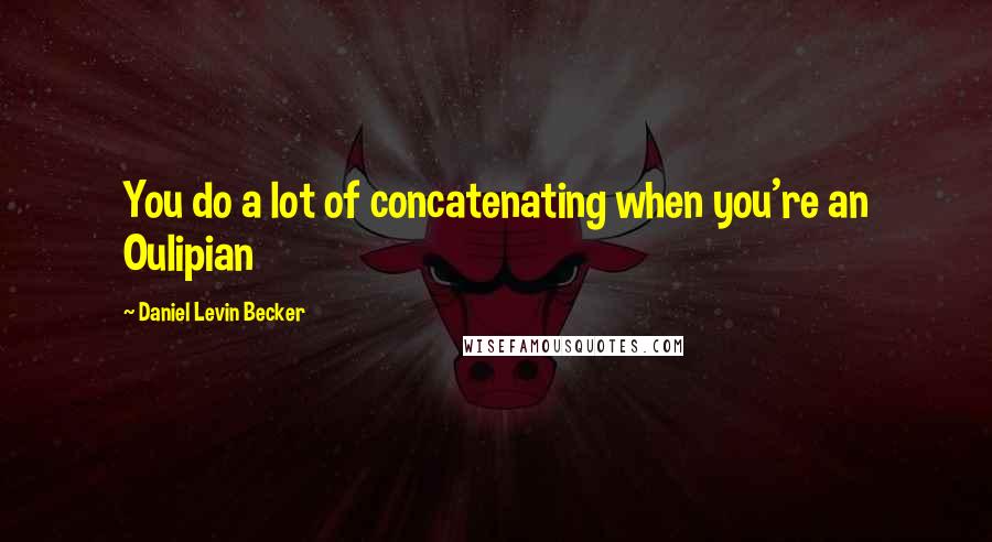 Daniel Levin Becker Quotes: You do a lot of concatenating when you're an Oulipian