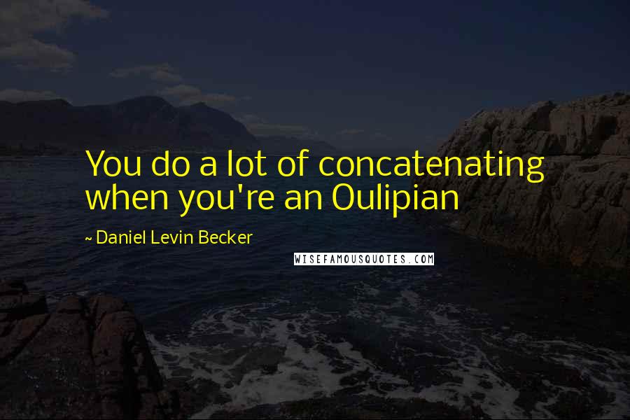 Daniel Levin Becker Quotes: You do a lot of concatenating when you're an Oulipian