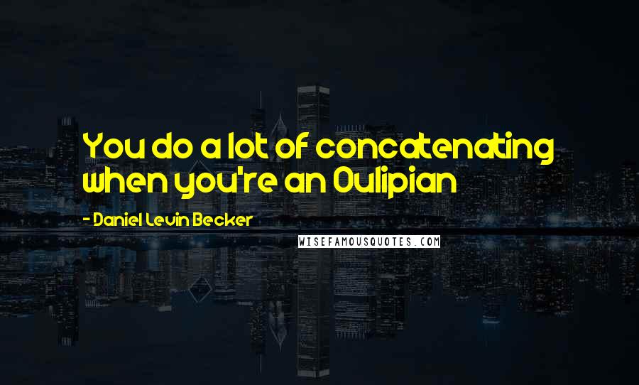 Daniel Levin Becker Quotes: You do a lot of concatenating when you're an Oulipian