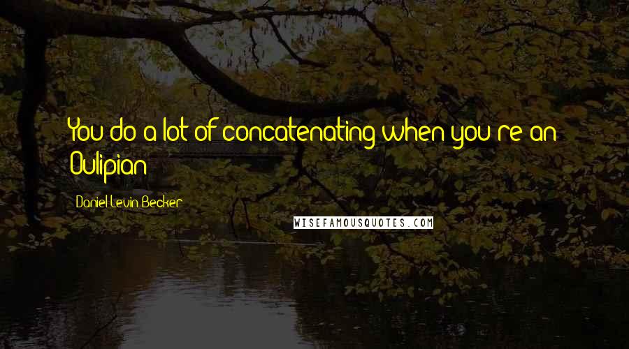 Daniel Levin Becker Quotes: You do a lot of concatenating when you're an Oulipian