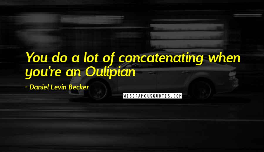 Daniel Levin Becker Quotes: You do a lot of concatenating when you're an Oulipian