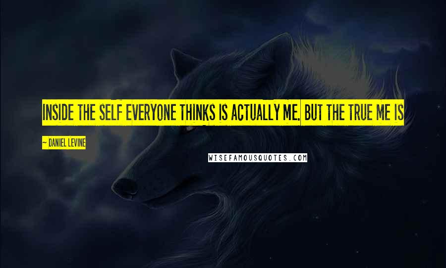 Daniel Levine Quotes: Inside the self everyone thinks is actually me. But the true me is