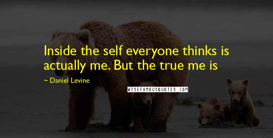 Daniel Levine Quotes: Inside the self everyone thinks is actually me. But the true me is