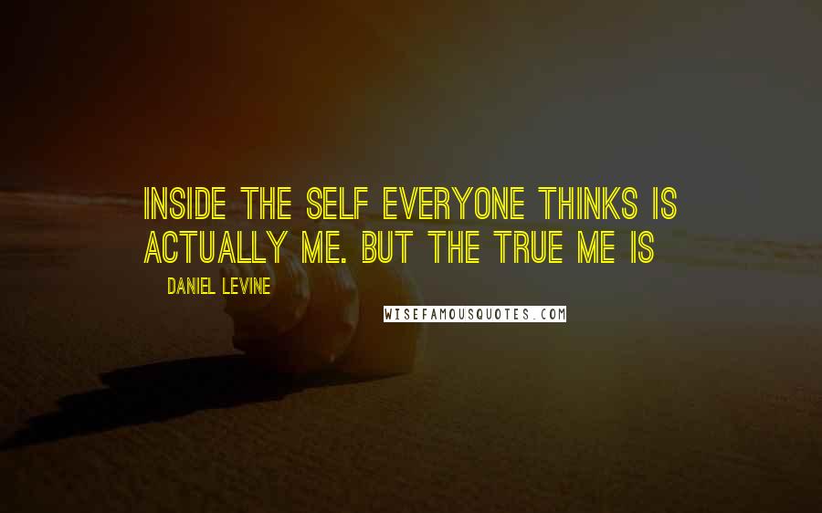 Daniel Levine Quotes: Inside the self everyone thinks is actually me. But the true me is