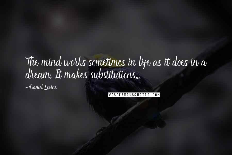 Daniel Levine Quotes: The mind works sometimes in life as it does in a dream. It makes substitutions...