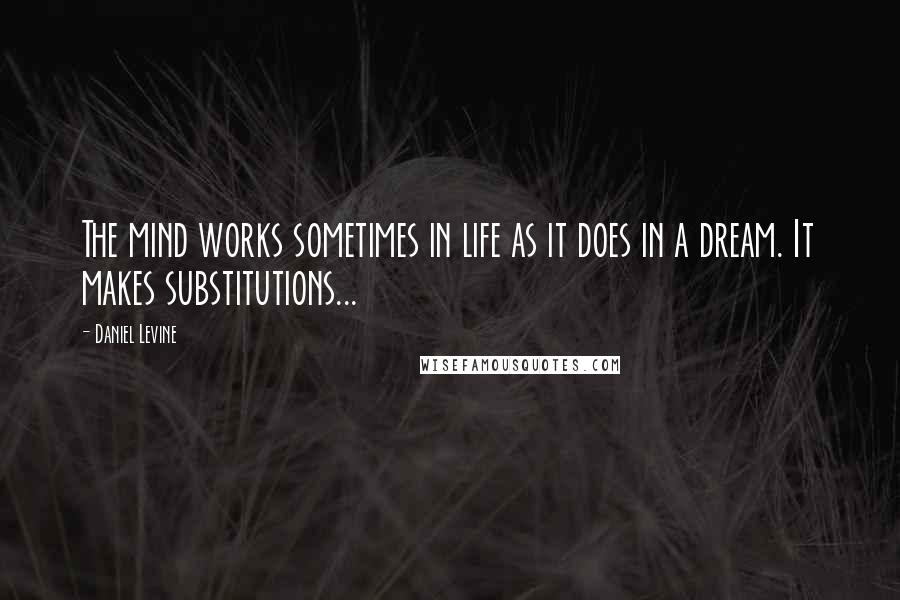 Daniel Levine Quotes: The mind works sometimes in life as it does in a dream. It makes substitutions...