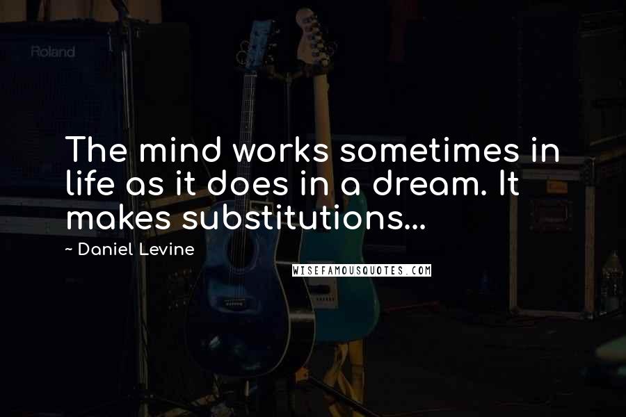 Daniel Levine Quotes: The mind works sometimes in life as it does in a dream. It makes substitutions...