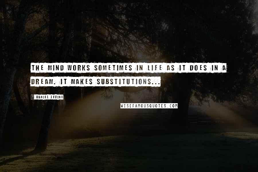 Daniel Levine Quotes: The mind works sometimes in life as it does in a dream. It makes substitutions...