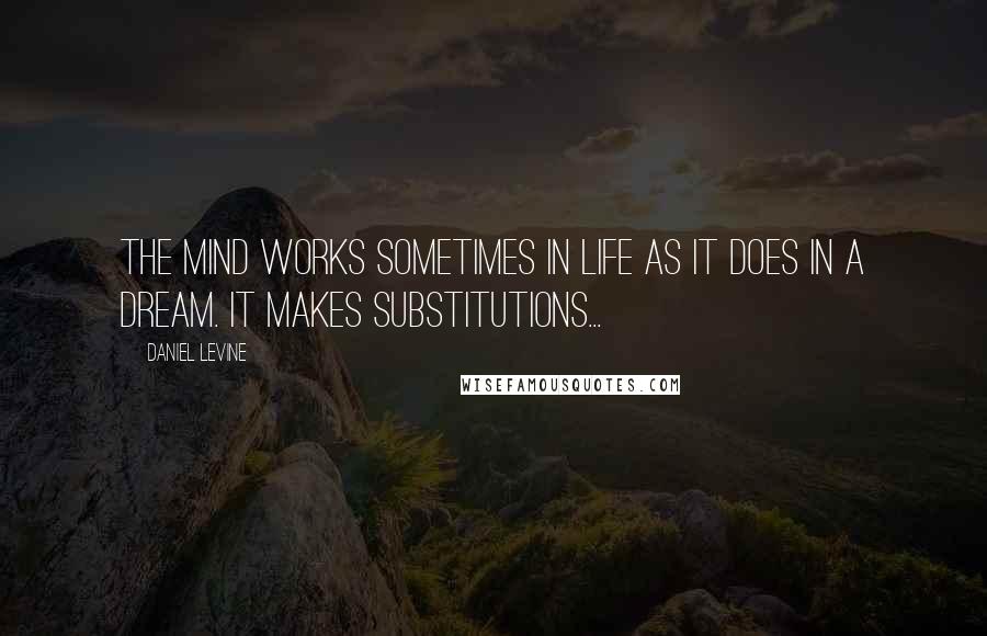 Daniel Levine Quotes: The mind works sometimes in life as it does in a dream. It makes substitutions...