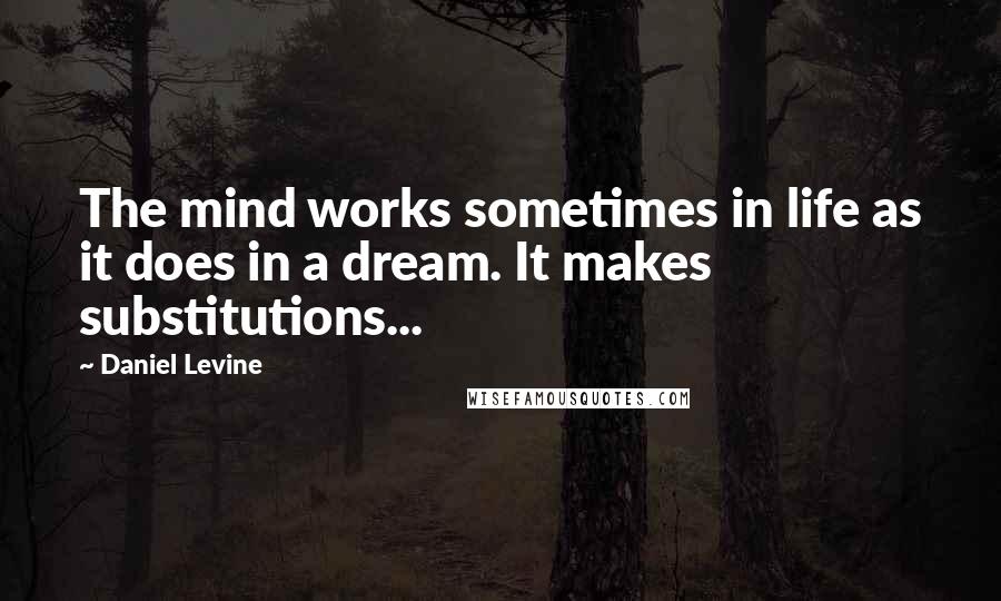 Daniel Levine Quotes: The mind works sometimes in life as it does in a dream. It makes substitutions...