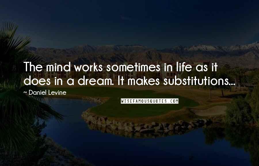 Daniel Levine Quotes: The mind works sometimes in life as it does in a dream. It makes substitutions...