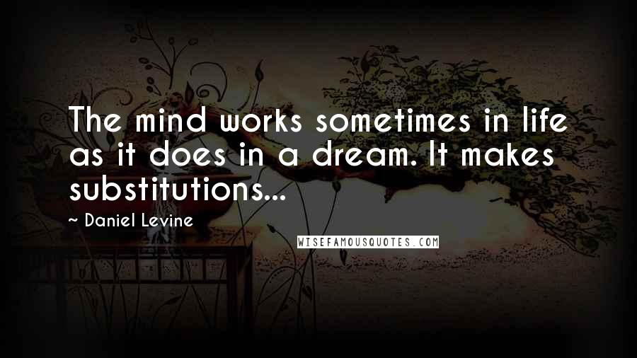 Daniel Levine Quotes: The mind works sometimes in life as it does in a dream. It makes substitutions...