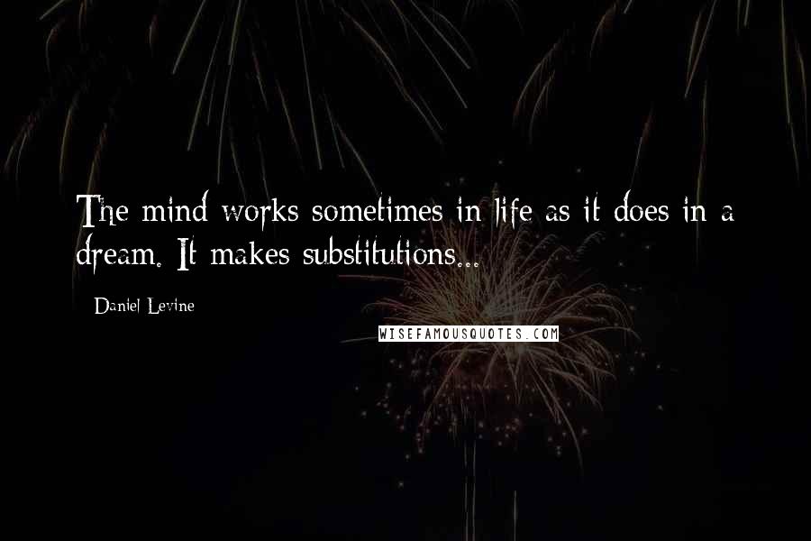 Daniel Levine Quotes: The mind works sometimes in life as it does in a dream. It makes substitutions...